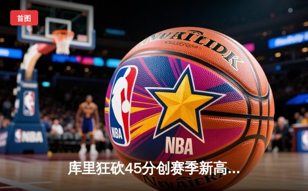 库里狂砍45分创赛季新高，勇士加时险胜湖人迎关键卡位战胜利