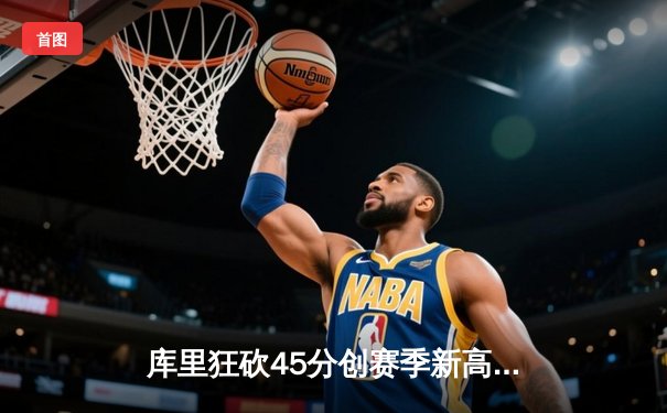 库里狂砍45分创赛季新高，勇士加时险胜凯尔特人延续连胜