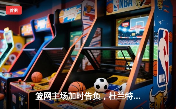 篮网主场加时告负，杜兰特狂砍45分难救主，欧文复出状态低迷