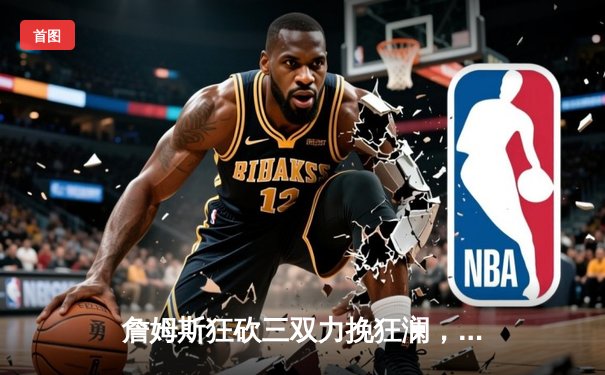 詹姆斯狂砍三双力挽狂澜，湖人加时险胜勇士晋级西部决赛