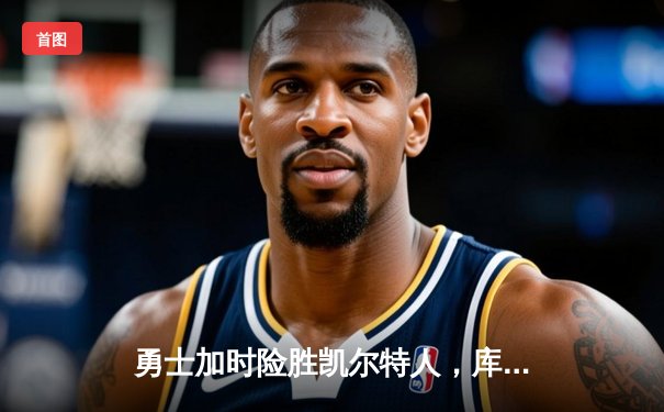 勇士加时险胜凯尔特人，库里狂砍43分导演22分惊天逆转