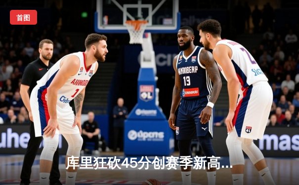 库里狂砍45分创赛季新高 勇士加时险胜凯尔特人重返西部前八