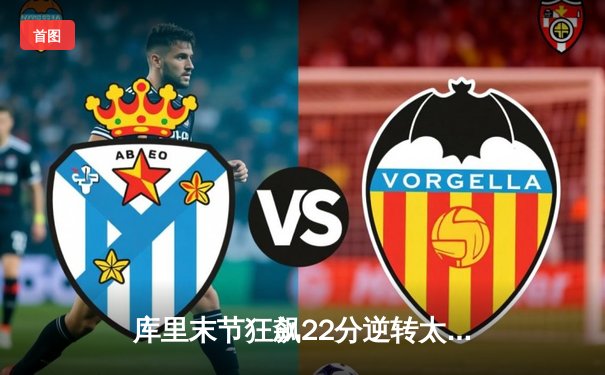 库里末节狂飙22分逆转太阳，勇士主场加时险胜捍卫西部前六