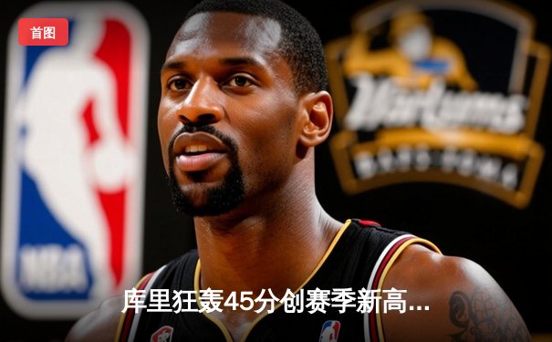 库里狂轰45分创赛季新高，勇士加时险胜凯尔特人重返西部前三