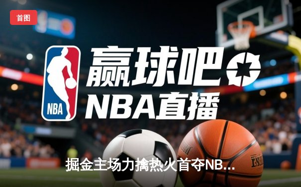 掘金主场力擒热火首夺NBA总冠军 约基奇荣膺FMVP
