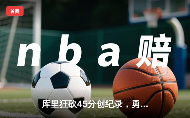 库里狂砍45分创纪录，勇士加时险胜凯尔特人扳平总比分