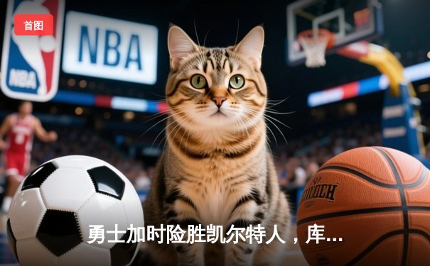 勇士加时险胜凯尔特人，库里狂砍43分上演三分雨